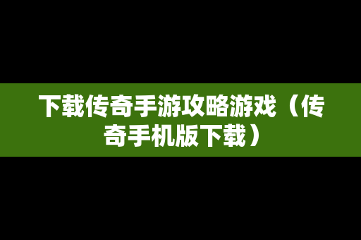 下载传奇手游攻略游戏（传奇手机版下载）