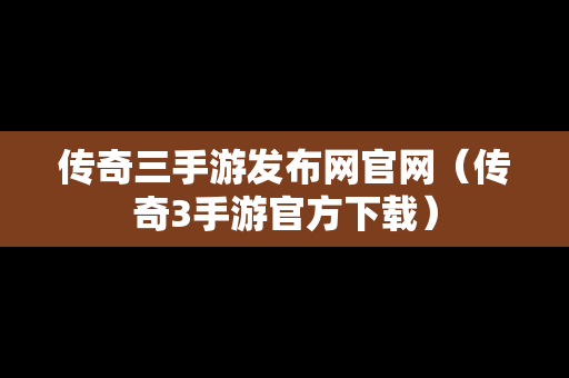 传奇三手游发布网官网（传奇3手游官方下载）