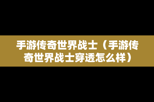 手游传奇世界战士（手游传奇世界战士穿透怎么样）