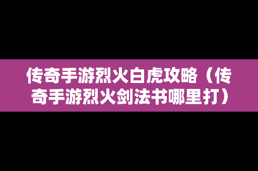 传奇手游烈火白虎攻略（传奇手游烈火剑法书哪里打）