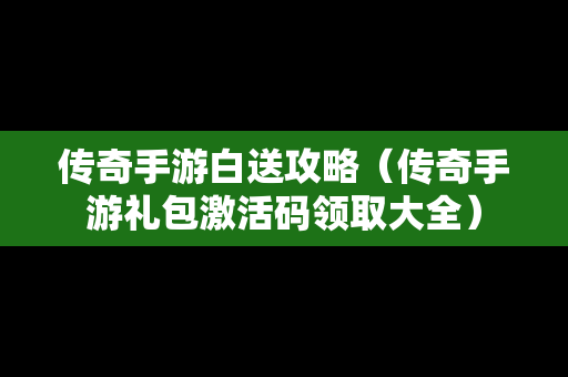 传奇手游白送攻略（传奇手游礼包激活码领取大全）