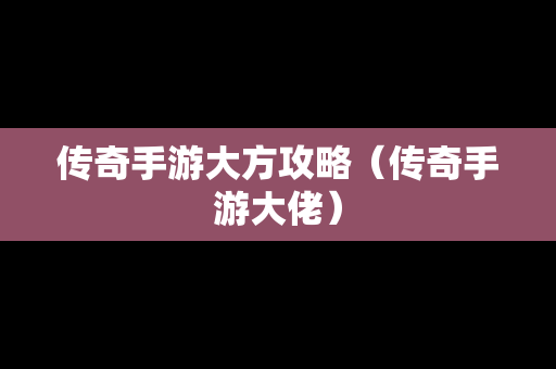 传奇手游大方攻略（传奇手游大佬）