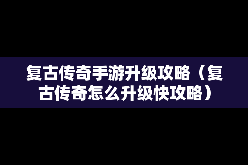 复古传奇手游升级攻略（复古传奇怎么升级快攻略）