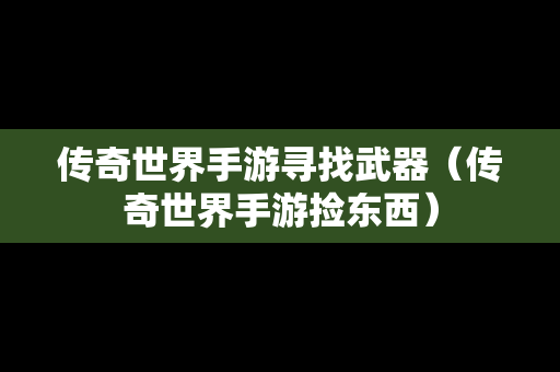 传奇世界手游寻找武器（传奇世界手游捡东西）