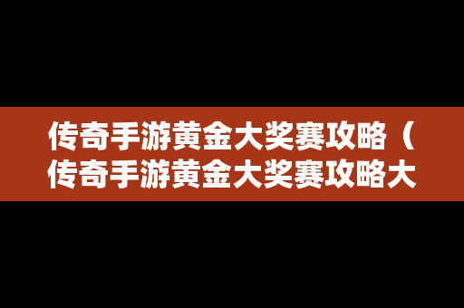 传奇手游黄金大奖赛攻略（传奇手游黄金大奖赛攻略大全）