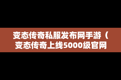 变态传奇私服发布网手游（变态传奇上线5000级官网官方版）