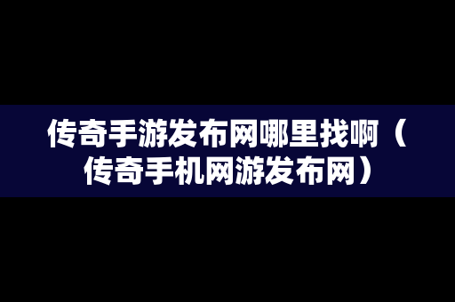 传奇手游发布网哪里找啊（传奇手机网游发布网）