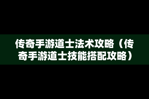 传奇手游道士法术攻略（传奇手游道士技能搭配攻略）