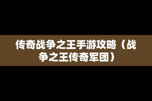 传奇战争之王手游攻略（战争之王传奇军团）