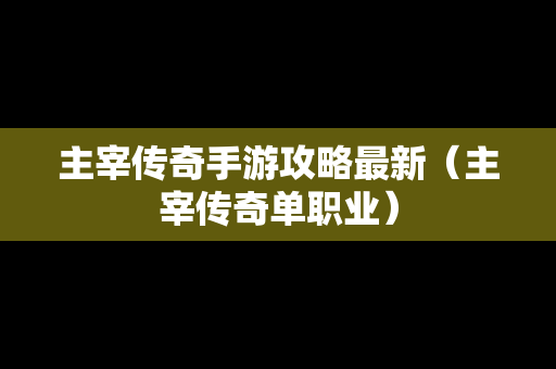 主宰传奇手游攻略最新（主宰传奇单职业）