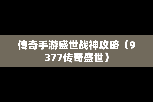 传奇手游盛世战神攻略（9377传奇盛世）