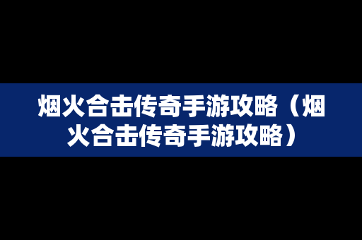 烟火合击传奇手游攻略（烟火合击传奇手游攻略）