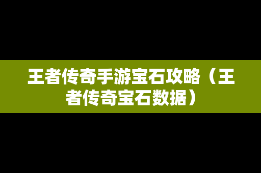 王者传奇手游宝石攻略（王者传奇宝石数据）