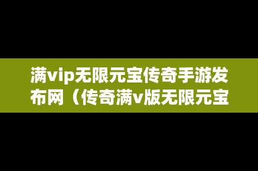 满vip无限元宝传奇手游发布网（传奇满v版无限元宝）