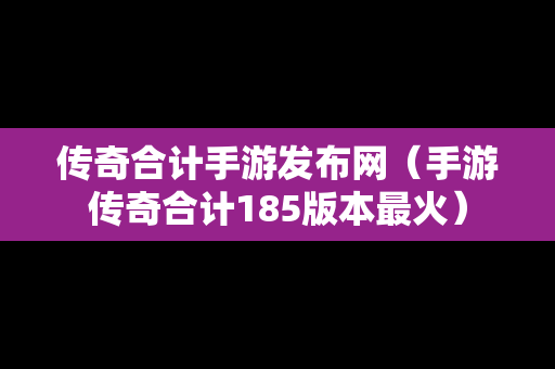 传奇合计手游发布网（手游传奇合计185版本最火）