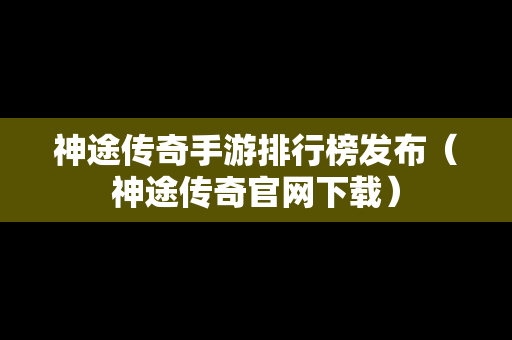 神途传奇手游排行榜发布（神途传奇官网下载）