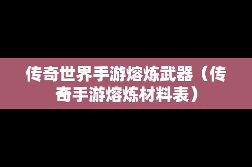 传奇世界手游熔炼武器（传奇手游熔炼材料表）