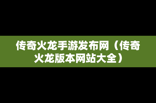 传奇火龙手游发布网（传奇火龙版本网站大全）