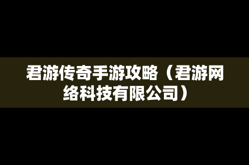 君游传奇手游攻略（君游网络科技有限公司）