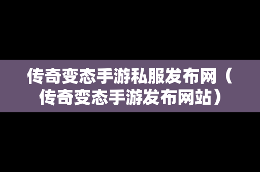 传奇变态手游私服发布网（传奇变态手游发布网站）