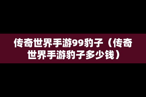 传奇世界手游99豹子（传奇世界手游豹子多少钱）