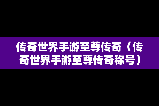 传奇世界手游至尊传奇（传奇世界手游至尊传奇称号）