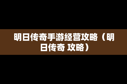 明日传奇手游经营攻略（明日传奇 攻略）