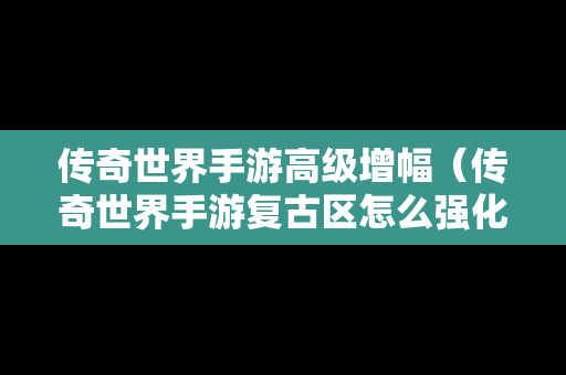 传奇世界手游高级增幅（传奇世界手游复古区怎么强化加6加7的装备）