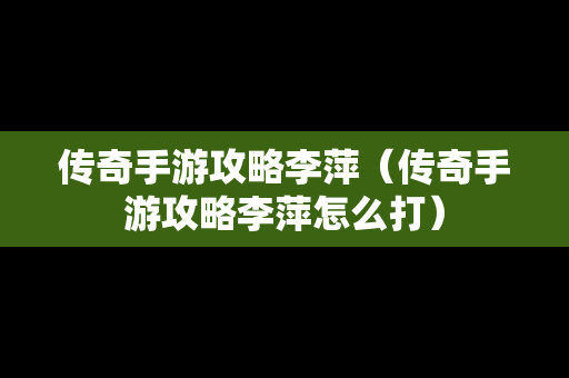 传奇手游攻略李萍（传奇手游攻略李萍怎么打）