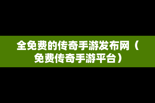 全免费的传奇手游发布网（免费传奇手游平台）