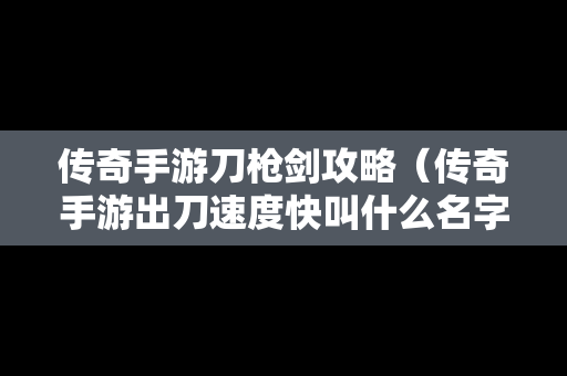 传奇手游刀枪剑攻略（传奇手游出刀速度快叫什么名字）