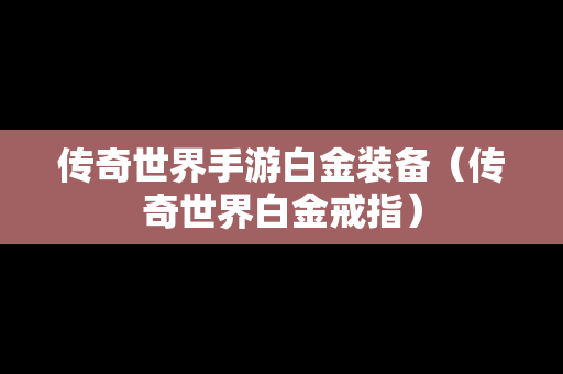 传奇世界手游白金装备（传奇世界白金戒指）