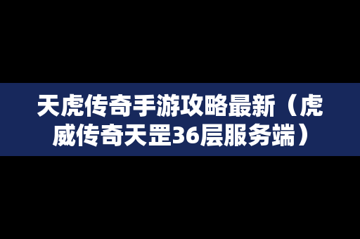 天虎传奇手游攻略最新（虎威传奇天罡36层服务端）