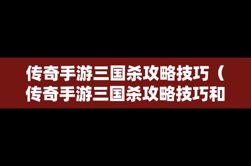 传奇手游三国杀攻略技巧（传奇手游三国杀攻略技巧和方法）