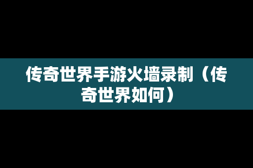 传奇世界手游火墙录制（传奇世界如何）