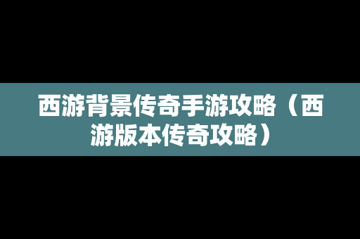 西游背景传奇手游攻略（西游版本传奇攻略）