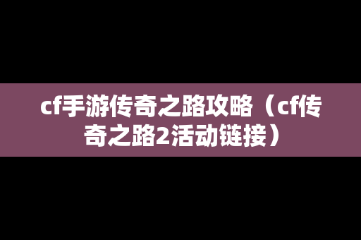 cf手游传奇之路攻略（cf传奇之路2活动链接）