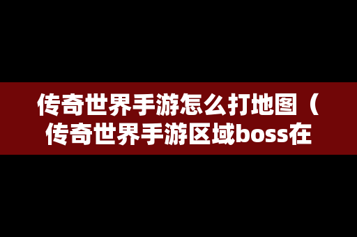 传奇世界手游怎么打地图（传奇世界手游区域boss在哪）