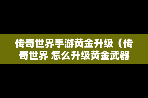 传奇世界手游黄金升级（传奇世界 怎么升级黄金武器）