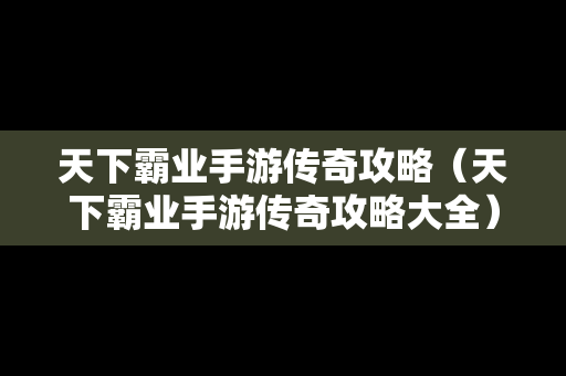 天下霸业手游传奇攻略（天下霸业手游传奇攻略大全）