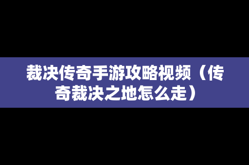 裁决传奇手游攻略视频（传奇裁决之地怎么走）