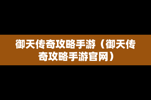 御天传奇攻略手游（御天传奇攻略手游官网）