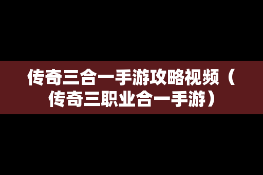 传奇三合一手游攻略视频（传奇三职业合一手游）