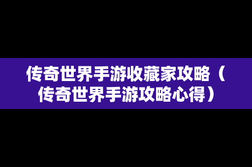 传奇世界手游收藏家攻略（传奇世界手游攻略心得）