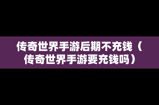 传奇世界手游后期不充钱（传奇世界手游要充钱吗）