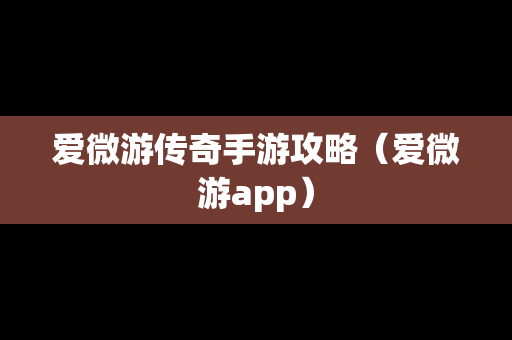 爱微游传奇手游攻略（爱微游app）