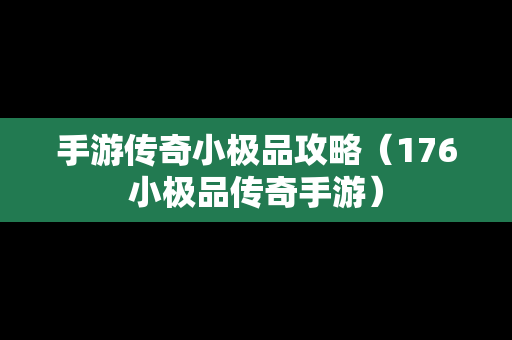 手游传奇小极品攻略（176小极品传奇手游）