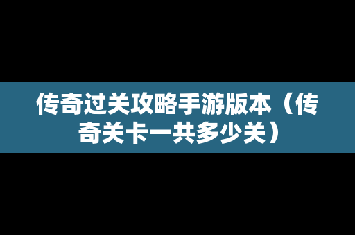 传奇过关攻略手游版本（传奇关卡一共多少关）