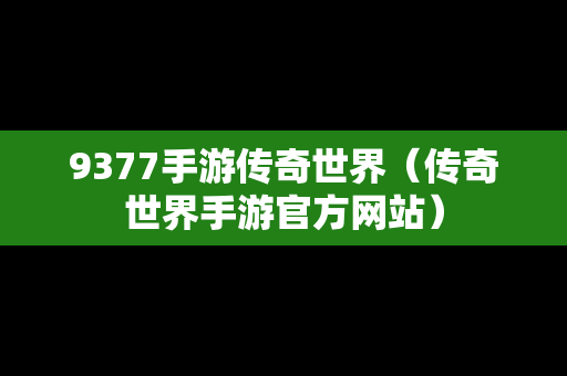 9377手游传奇世界（传奇世界手游官方网站）