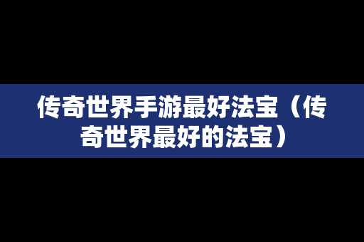 传奇世界手游最好法宝（传奇世界最好的法宝）